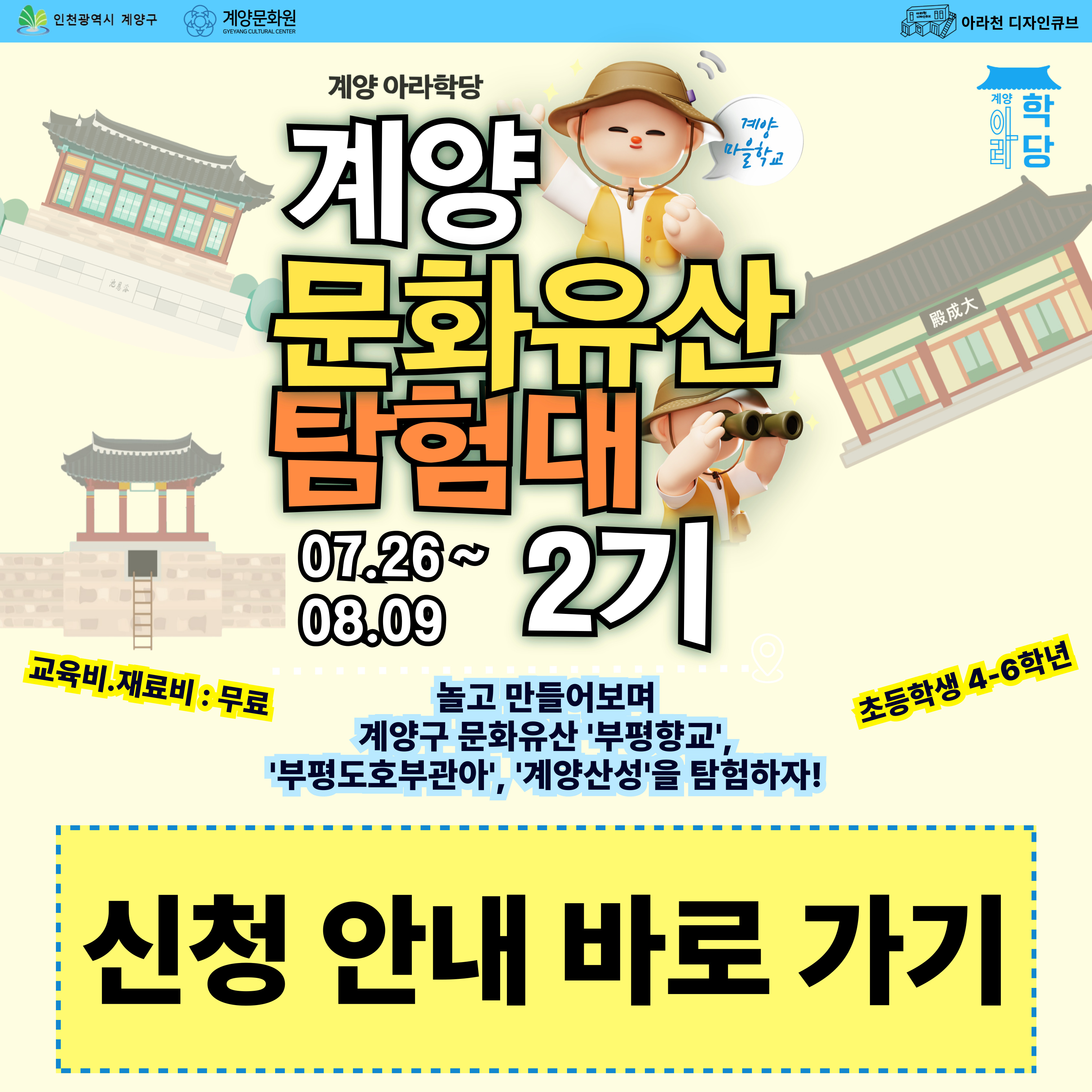 
💙계양 마을학교 - 계양 아라학당💙

 

🧭계양 문화유산 탐험대 2기🧭

 

🧭계양 문화유산 탐험대 2기🧭 는

계양 마을학교 사업의 일환으로 계양구 문화유산 ‘부평향교’, ‘부평도호부관아’, ‘계양산성’을

놀면서 배우고 각 문화유산 관련 공예품을 만들며 탐험하는 문화예술교육 프로그램입니다.

 

📍 계양 문화유산의 역사를 재미있게 헉습할 수 있는 기회!

📍 역사 학습과 더불어 공예 활동도 즐길 수 있는 다양한 프로그램의 향연 !!

 

💙 🧭계양 문화유산 탐험대 2기🧭 프로그램 안내 💙

✅ 일시: 07월 26일 – 08월 09일 (매주 토) 14시~16시 (1차시 만 14~17시)

✅ 장소: 아라천 디자인큐브 (인천광역시 계양구 아라로 548 장기동50)

✅ 교육비 및 재료비 : 무료

✅ 대상: 계양구 초등학생 4~6학년 / 14명

✅ 내용 : 놀고 만들어보며 계양구 문화유산 ‘부평향교’, ‘부평도호부관아’, ‘계양산성’을 탐험하자!

 

💙 신청 방법 💙

신청 방법 : 네이버 폼 클릭-> https://naver.me/FEU9fXC7

신청 기간 : 07월 11일(금) ~ 07월 18일(금)

※ 참여자 미달 시, 추가 신청 가능

 

💙 유의 사항 💙

1. 🧭<계양 문화유산 탐험대 2기🧭는 3주 연속 프로그램으로 진행되는 수업입니다. 참고하시길 바랍니다.

2. 프로그램 신청 시, 1인당 1개의 작성 폼을 사용해주세요.

3. 프로그램 참여 대상자는 참여 가능 인원, 참여 기준 등을 고려하여 선정할 예정입니다.

 

💙 선정자 발표 💙

07월 18일(금) 참여자 확정시, 개별 연락드립니다.

 

💙 문의처 : 아라천 디자인큐브 ☎ 032 – 542 - 5755

