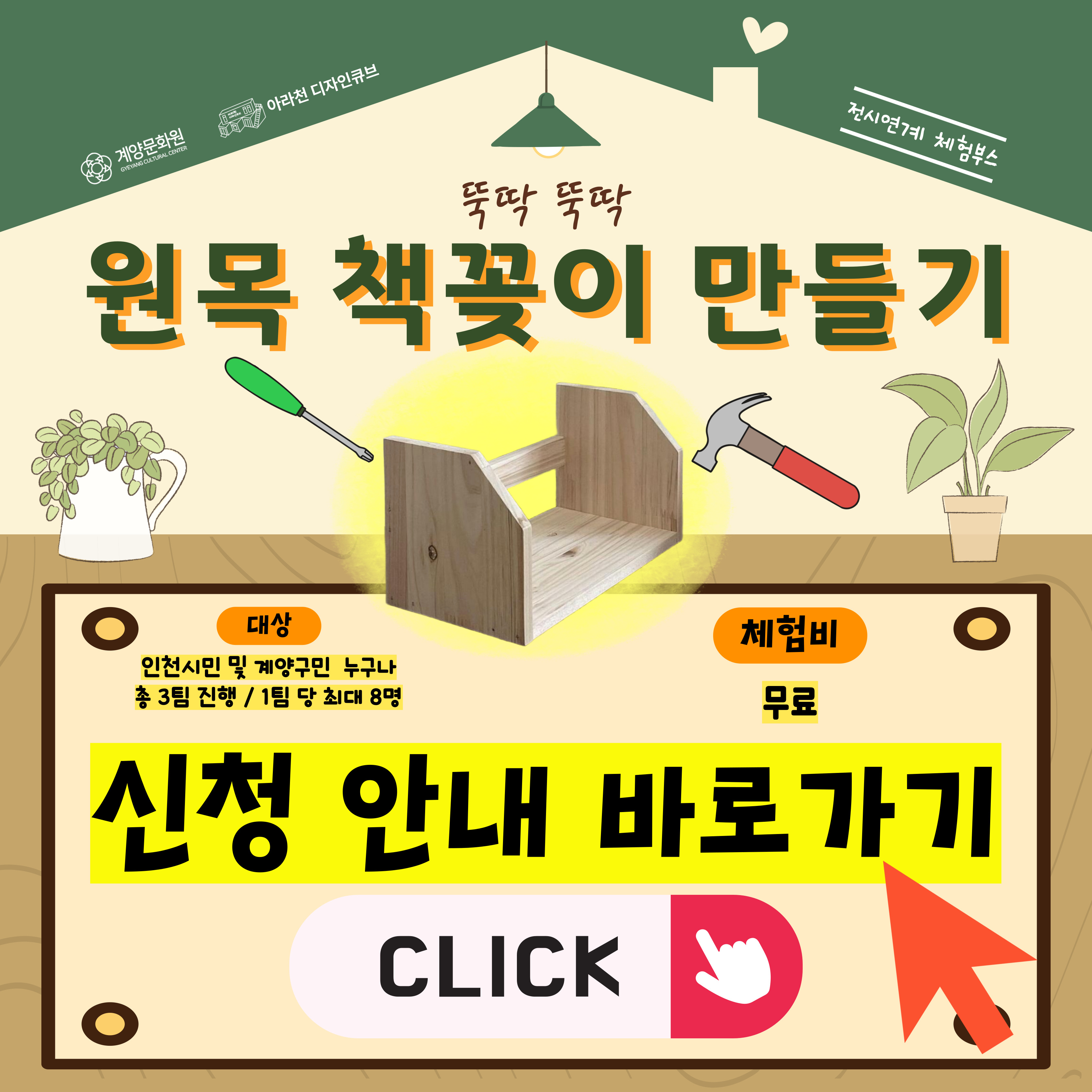 ⭐ 2025년 아라천 디자인큐브 전시연계 체험 프로그램 ⭐

 

아라천 디자인큐브 전시연계 체험 프로그램 네 번째!!

 

🌳뚝딱 뚝딱 원목 책꽂이 만들기🌳

 

🌳뚝딱 뚝딱 원목 책꽂이 만들기🌳는

2025년 7월 16일부터 7월 23일까지 아라천디자인큐브 아라갤러리에서 전시하는 김나연 개인전 전시연계 체험프로그램으로

전시작품에 맞춰 목공예에 대해 학습하고 원목을 활용하여 내 손으로 뚝딱뚝딱 '원목 책꽂이'를 만들어 보는 체험 프로그램 입니다.

 

✏ 체험프로그램과 함께 전시 관람의 효과를 2배로 느낄 수 있는 기회!

✏ 목공예에 대해 쉽고 재미있게 학습할 수 있는 기회!!

✏ 내 손으로 뚝딱뚝딱 나만의 원목 책꽂이를 만들어 볼 수 있는기회!!!

 

⭐ 🌳뚝딱 뚝딱 원목 책꽂이 만들기🌳 프로그램 안내 ⭐

● 일시: 1DAY Class / 07월 20일(일) 14시~16시 30분 (체험시간 1팀당 30분 내외 소요)분 내외)

 - 1번째 그룹 : 14시 ~ 14시 30분 (최대 8명 정원)

 - 2번재 그룹 : 15시 ~ 15시 30분 (최대 8명 정원)

 - 3번재 그룹 : 16시 ~ 16시 30분 (최대 8명 정원)

● 장소: 아라천 디자인큐브 아라 갤러리 앞 (인천광역시 계양구 아라로 548 장기동50 1층)

● 체험비: 무료!!

● 대상: 계양구민 및 인천시민 / 누구나

● 내용 : 나만의 '원목 책꽂이'를 만들며 목공예에 대해 재미있고 쉽게 학습하는 전시연계 체험프로그램

 

⭐ 신청 방법 ⭐

신청 방법 : 1일 1폼 작성 후 제출

※ 신청 네이버 폼 클릭-> https://naver.me/F6nFcMIs

신청 기간 : 07월 09일(수) ~ 07월 18일(수)

※ 참가자 미달 시, 추가 신청 가능 및 7월 20일 현장 접수 가능

 

⭐유의 사항⭐

1. 🌳뚝딱 뚝딱 원목 책꽂이 만들기🌳는 1Day로 진행되는 수업입니다. 참고하시길 바랍니다.

2. 프로그램 신청 시, 1인당 1개의 작성 폼을 사용해주세요.

3. 프로그램 참여 대상자는 참여 가능 인원, 참여 시간 등을 고려하여 선정할 예정입니다.

 

⭐ 선정자 발표 ⭐

07월 17일(목) 참여자 확정시, 개별 연락드립니다.

 

⭐ 문의처 : 아라천 디자인큐브 ☎ 032 – 542 - 5755
